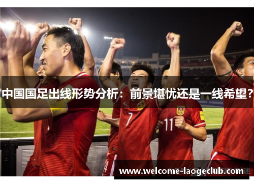 中国国足出线形势分析：前景堪忧还是一线希望？