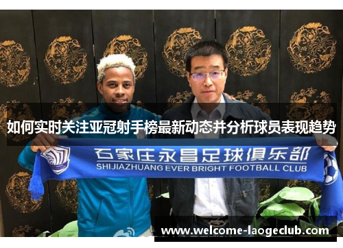 如何实时关注亚冠射手榜最新动态并分析球员表现趋势