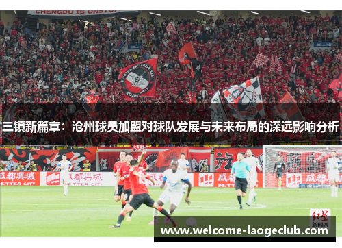 三镇新篇章：沧州球员加盟对球队发展与未来布局的深远影响分析