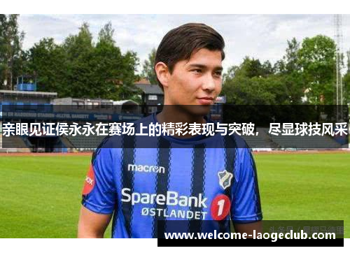 亲眼见证侯永永在赛场上的精彩表现与突破，尽显球技风采