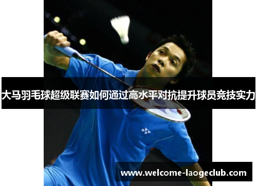 大马羽毛球超级联赛如何通过高水平对抗提升球员竞技实力