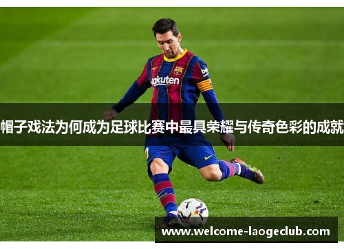 帽子戏法为何成为足球比赛中最具荣耀与传奇色彩的成就