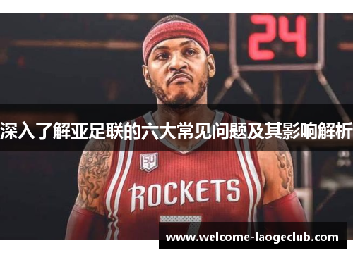 深入了解亚足联的六大常见问题及其影响解析