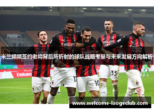 米兰频频签约老将背后所折射的球队战略考量与未来发展方向解析 米兰频频签约老将背后所折射的球队战略考量与未来发展方向解析