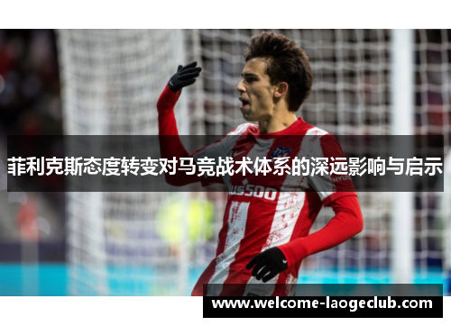 菲利克斯态度转变对马竞战术体系的深远影响与启示 菲利克斯态度转变对马竞战术体系的深远影响与启示