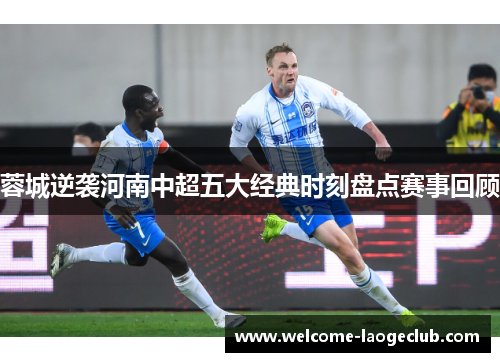 蓉城逆袭河南中超五大经典时刻盘点赛事回顾 蓉城逆袭河南中超五大经典时刻盘点赛事回顾