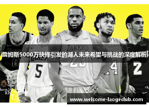 詹姆斯5000万抉择引发的湖人未来希望与挑战的深度解析 詹姆斯5000万抉择引发的湖人未来希望与挑战的深度解析