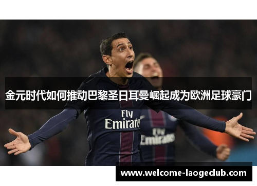 金元时代如何推动巴黎圣日耳曼崛起成为欧洲足球豪门 金元时代如何推动巴黎圣日耳曼崛起成为欧洲足球豪门
