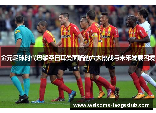 金元足球时代巴黎圣日耳曼面临的六大挑战与未来发展困境
