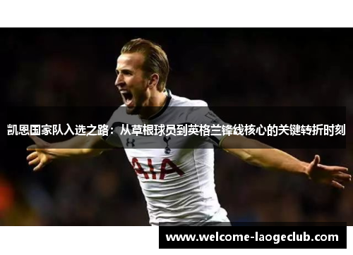 凯恩国家队入选之路：从草根球员到英格兰锋线核心的关键转折时刻