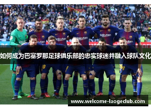 如何成为巴塞罗那足球俱乐部的忠实球迷并融入球队文化 如何成为巴塞罗那足球俱乐部的忠实球迷并融入球队文化