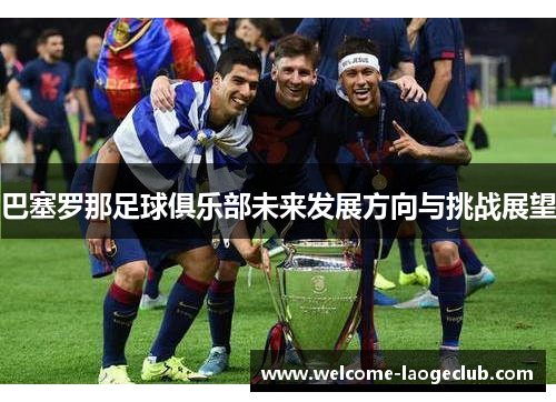 巴塞罗那足球俱乐部未来发展方向与挑战展望