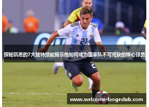 探秘凯恩的7大独特技能揭示他如何成为国家队不可或缺的核心球员