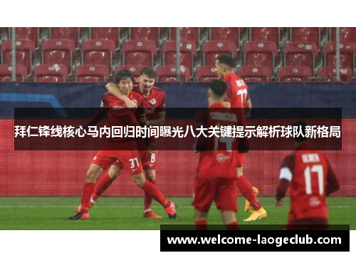 拜仁锋线核心马内回归时间曝光八大关键提示解析球队新格局 拜仁锋线核心马内回归时间曝光八大关键提示解析球队新格局