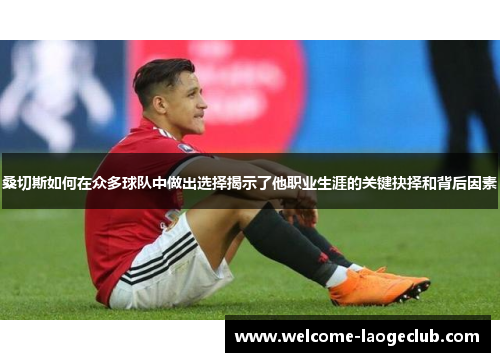 桑切斯如何在众多球队中做出选择揭示了他职业生涯的关键抉择和背后因素 桑切斯如何在众多球队中做出选择揭示了他职业生涯的关键抉择和背后因素
