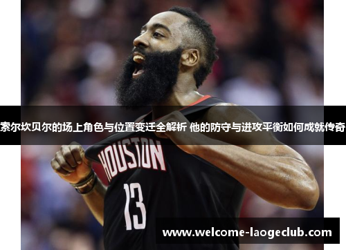 索尔坎贝尔的场上角色与位置变迁全解析 他的防守与进攻平衡如何成就传奇 索尔坎贝尔的场上角色与位置变迁全解析 他的防守与进攻平衡如何成就传奇