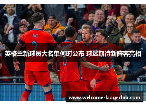 英格兰新球员大名单何时公布 球迷期待新阵容亮相