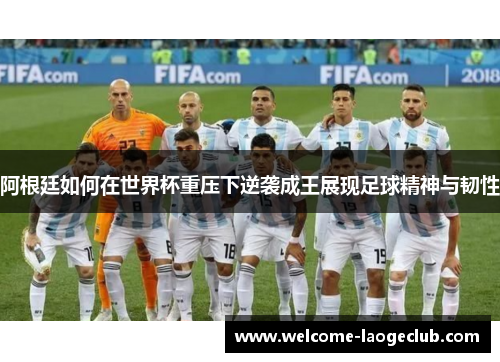 阿根廷如何在世界杯重压下逆袭成王展现足球精神与韧性