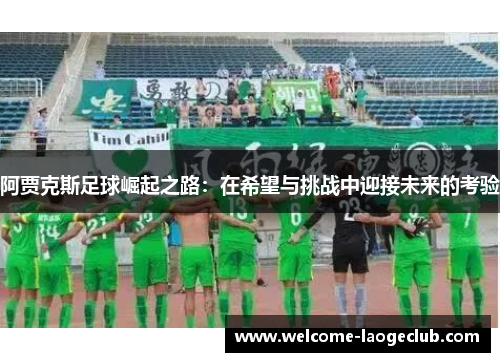 阿贾克斯足球崛起之路:在希望与挑战中迎接未来的考验 阿贾克斯足球崛起之路:在希望与挑战中迎接未来的考验