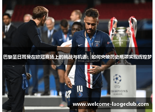 巴黎圣日耳曼在欧冠赛场上的挑战与机遇:如何突破历史瓶颈实现辉煌梦 巴黎圣日耳曼在欧冠赛场上的挑战与机遇:如何突破历史瓶颈实现辉煌梦