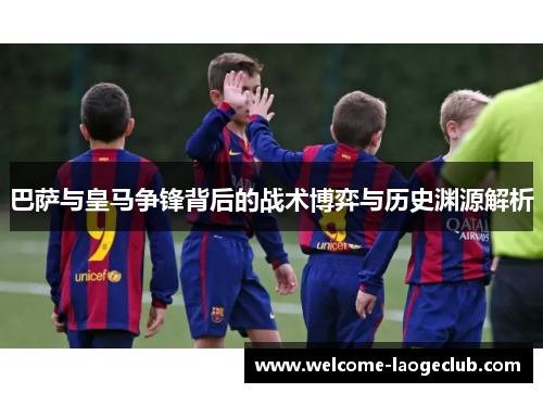 巴萨与皇马争锋背后的战术博弈与历史渊源解析 巴萨与皇马争锋背后的战术博弈与历史渊源解析