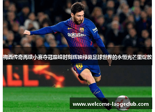梅西传奇再续小赛夺冠巅峰时刻辉映绿茵足球世界的永恒光芒里绽放 梅西传奇再续小赛夺冠巅峰时刻辉映绿茵足球世界的永恒光芒里绽放