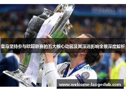 皇马坚持参与欧超联赛的五大核心动因及其深远影响全景深度解析 皇马坚持参与欧超联赛的五大核心动因及其深远影响全景深度解析