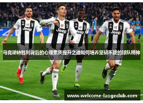 马竞逆转胜利背后的心理素质提升之道如何培养坚韧不拔的球队精神 马竞逆转胜利背后的心理素质提升之道如何培养坚韧不拔的球队精神