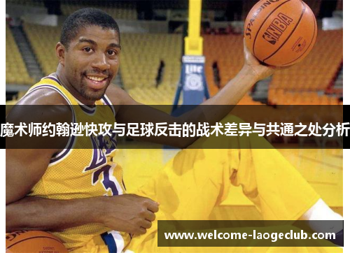 魔术师约翰逊快攻与足球反击的战术差异与共通之处分析