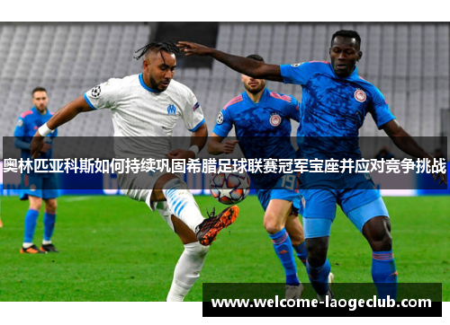 奥林匹亚科斯如何持续巩固希腊足球联赛冠军宝座并应对竞争挑战 奥林匹亚科斯如何持续巩固希腊足球联赛冠军宝座并应对竞争挑战