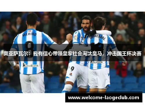 奥亚萨瓦尔:我有信心带领皇家社会淘汰皇马,冲击国王杯决赛 奥亚萨瓦尔:我有信心带领皇家社会淘汰皇马,冲击国王杯决赛