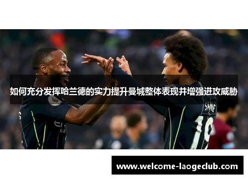 如何充分发挥哈兰德的实力提升曼城整体表现并增强进攻威胁 如何充分发挥哈兰德的实力提升曼城整体表现并增强进攻威胁