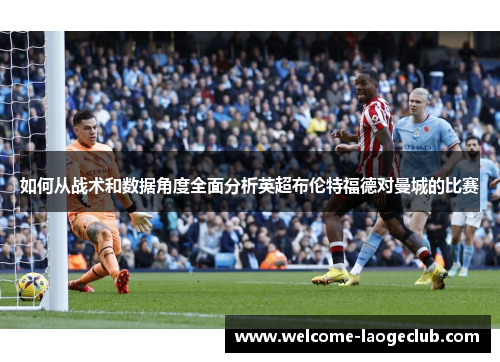 如何从战术和数据角度全面分析英超布伦特福德对曼城的比赛 如何从战术和数据角度全面分析英超布伦特福德对曼城的比赛