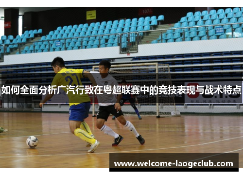 如何全面分析广汽行致在粤超联赛中的竞技表现与战术特点 如何全面分析广汽行致在粤超联赛中的竞技表现与战术特点