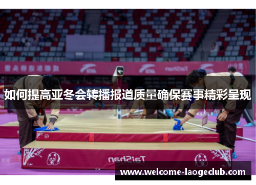 如何提高亚冬会转播报道质量确保赛事精彩呈现 如何提高亚冬会转播报道质量确保赛事精彩呈现