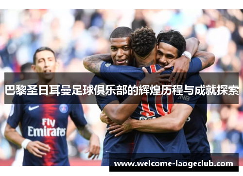 巴黎圣日耳曼足球俱乐部的辉煌历程与成就探索