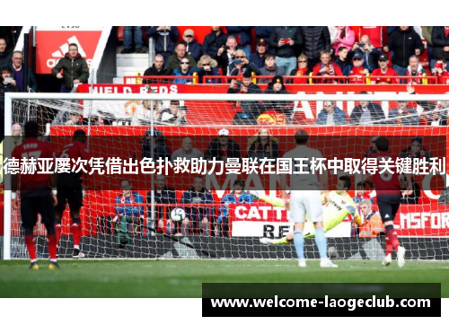 德赫亚屡次凭借出色扑救助力曼联在国王杯中取得关键胜利 德赫亚屡次凭借出色扑救助力曼联在国王杯中取得关键胜利
