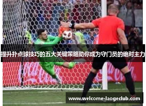 提升扑点球技巧的五大关键策略助你成为守门员的绝对主力 提升扑点球技巧的五大关键策略助你成为守门员的绝对主力