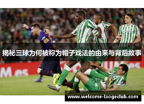 揭秘三球为何被称为帽子戏法的由来与背后故事 揭秘三球为何被称为帽子戏法的由来与背后故事