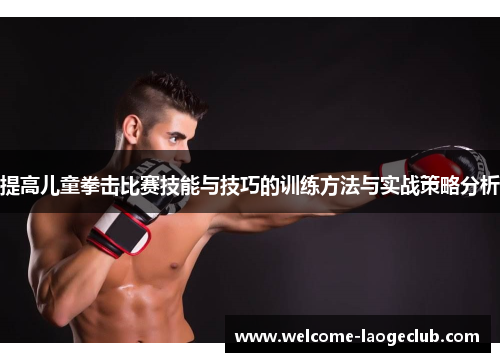 提高儿童拳击比赛技能与技巧的训练方法与实战策略分析 提高儿童拳击比赛技能与技巧的训练方法与实战策略分析