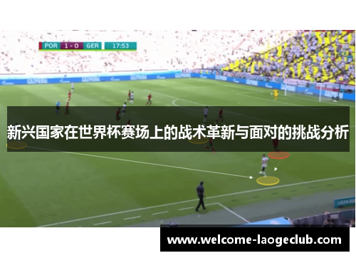 新兴国家在世界杯赛场上的战术革新与面对的挑战分析 新兴国家在世界杯赛场上的战术革新与面对的挑战分析