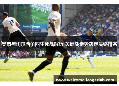 曼市与切尔西争四生死战解析 关键战走势决定最终排名 曼市与切尔西争四生死战解析 关键战走势决定最终排名