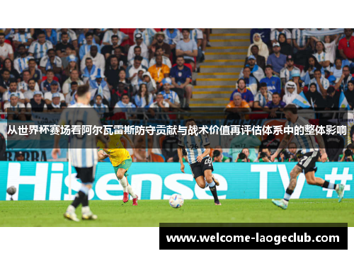从世界杯赛场看阿尔瓦雷斯防守贡献与战术价值再评估体系中的整体影响 从世界杯赛场看阿尔瓦雷斯防守贡献与战术价值再评估体系中的整体影响