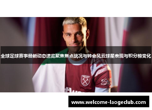 全球足球赛事最新动态速览聚焦焦点战况与转会风云球星表现与积分榜变化 全球足球赛事最新动态速览聚焦焦点战况与转会风云球星表现与积分榜变化