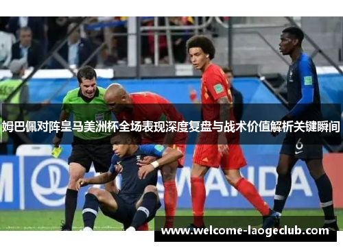 姆巴佩对阵皇马美洲杯全场表现深度复盘与战术价值解析关键瞬间 姆巴佩对阵皇马美洲杯全场表现深度复盘与战术价值解析关键瞬间