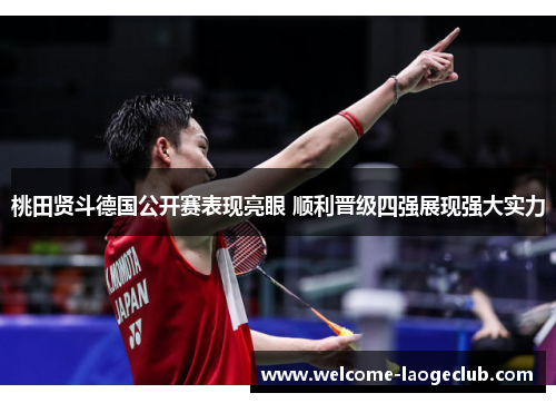 桃田贤斗德国公开赛表现亮眼 顺利晋级四强展现强大实力 桃田贤斗德国公开赛表现亮眼 顺利晋级四强展现强大实力