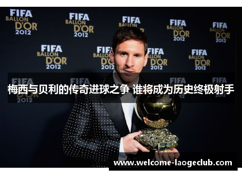 梅西与贝利的传奇进球之争 谁将成为历史终极射手 梅西与贝利的传奇进球之争 谁将成为历史终极射手