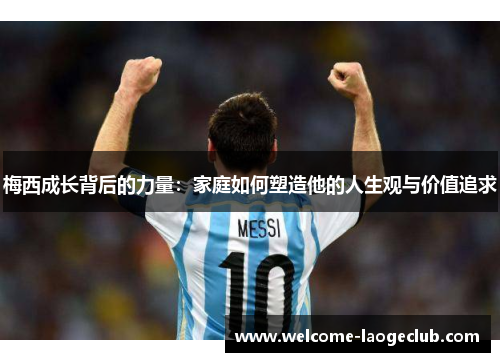 梅西成长背后的力量：家庭如何塑造他的人生观与价值追求