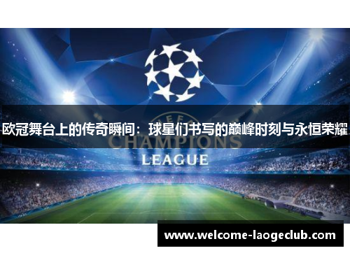 欧冠舞台上的传奇瞬间：球星们书写的巅峰时刻与永恒荣耀