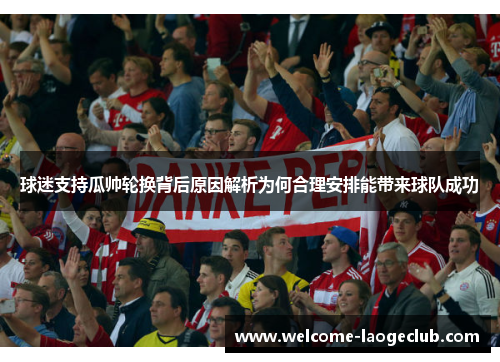 球迷支持瓜帅轮换背后原因解析为何合理安排能带来球队成功 球迷支持瓜帅轮换背后原因解析为何合理安排能带来球队成功